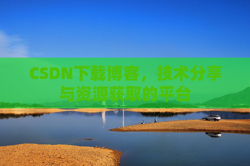 CSDN下载博客，技术分享与资源获取的平台